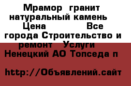 Мрамор, гранит, натуральный камень! › Цена ­ 10 000 - Все города Строительство и ремонт » Услуги   . Ненецкий АО,Топседа п.